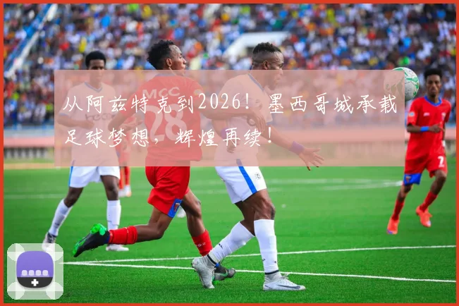 从阿兹特克到2026!墨西哥城承载足球梦想,辉煌再续!