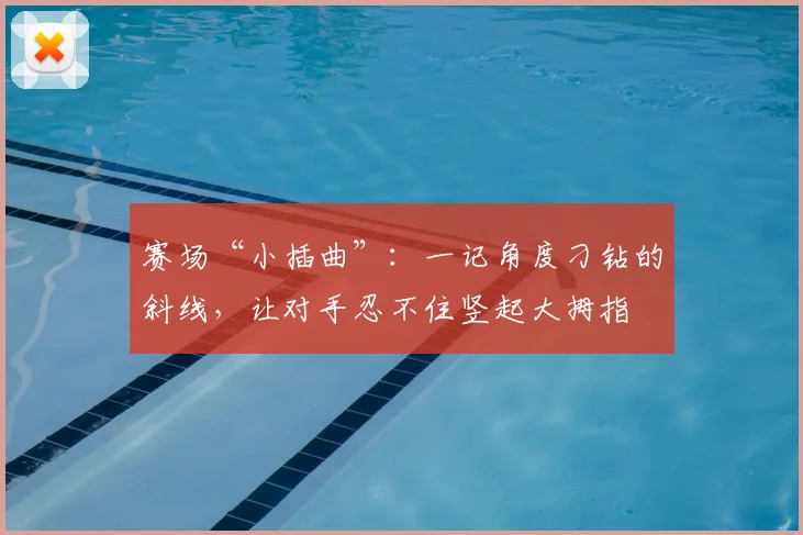 赛场“小插曲”：一记角度刁钻的斜线，让对手忍不住竖起大拇指
