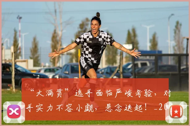 “大满贯”选手面临严峻考验,对手实力不容小觑,悬念迭起!_20260702172552