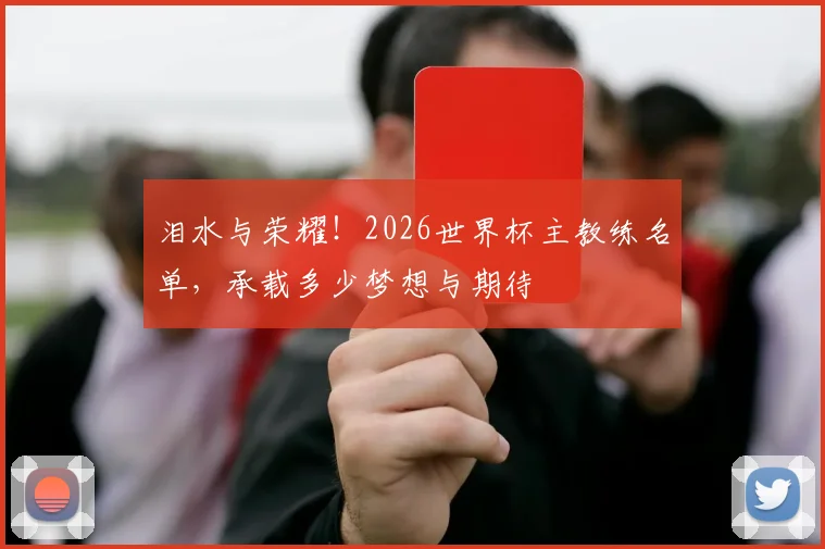 泪水与荣耀！2026世界杯主教练名单，承载多少梦想与期待